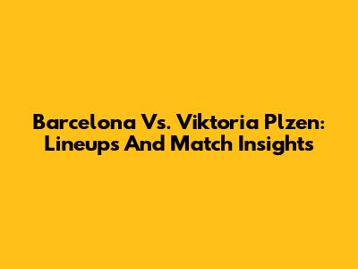 Barcelona Vs. Viktoria Plzen: Lineups And Match Insights