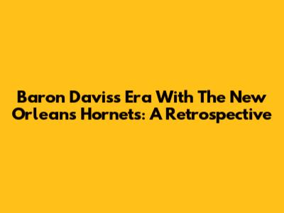 Baron Davis's Era With The New Orleans Hornets: A Retrospective