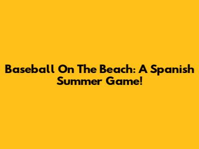 Baseball On The Beach: A Spanish Summer Game!