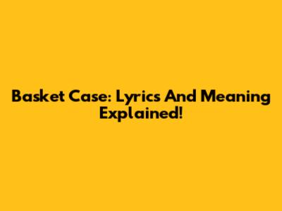 Basket Case: Lyrics And Meaning Explained!
