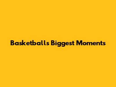 Basketball's Biggest Moments
