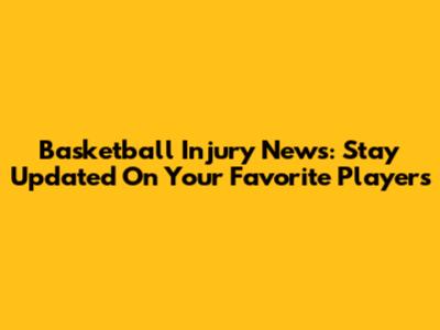 Basketball Injury News: Stay Updated On Your Favorite Players