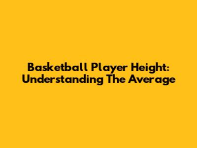 Basketball Player Height: Understanding The Average