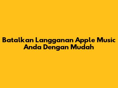 Batalkan Langganan Apple Music Anda Dengan Mudah