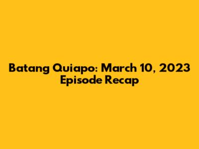 Batang Quiapo: March 10, 2023 Episode Recap