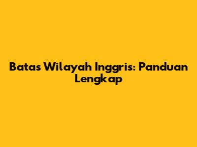 Batas Wilayah Inggris: Panduan Lengkap