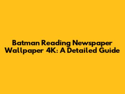 Batman Reading Newspaper Wallpaper 4K: A Detailed Guide