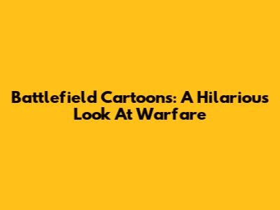 Battlefield Cartoons: A Hilarious Look At Warfare