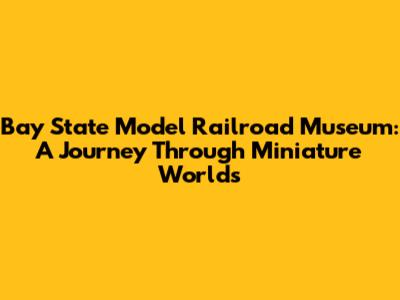 Bay State Model Railroad Museum: A Journey Through Miniature Worlds