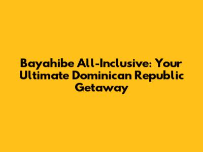 Bayahibe All-Inclusive: Your Ultimate Dominican Republic Getaway