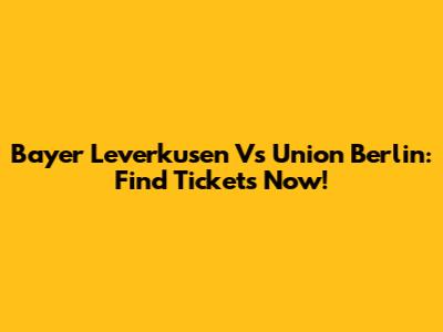 Bayer Leverkusen Vs Union Berlin: Find Tickets Now!