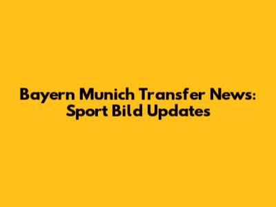 Bayern Munich Transfer News: Sport Bild Updates