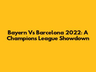 Bayern Vs Barcelona 2022: A Champions League Showdown