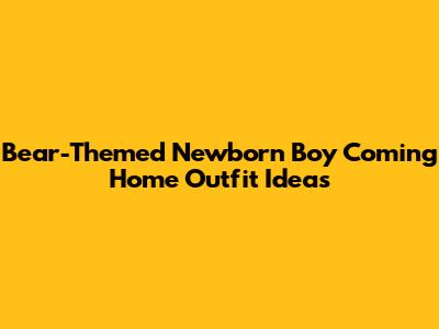 Bear-Themed Newborn Boy Coming Home Outfit Ideas