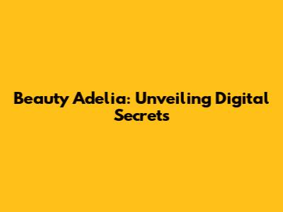 Beauty Adelia: Unveiling Digital Secrets