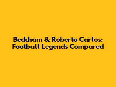 Beckham & Roberto Carlos: Football Legends Compared