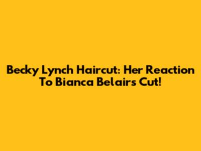 Becky Lynch Haircut: Her Reaction To Bianca Belair's Cut!