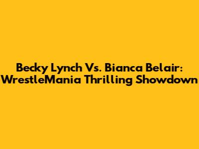 Becky Lynch Vs. Bianca Belair: WrestleMania Thrilling Showdown