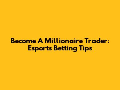 Become A Millionaire Trader: Esports Betting Tips