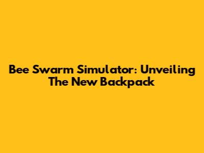 Bee Swarm Simulator: Unveiling The New Backpack