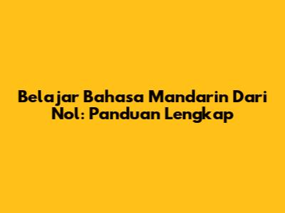 Belajar Bahasa Mandarin Dari Nol: Panduan Lengkap