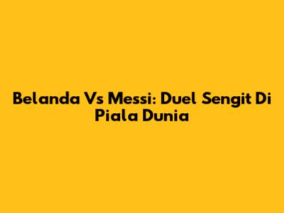 Belanda Vs Messi: Duel Sengit Di Piala Dunia