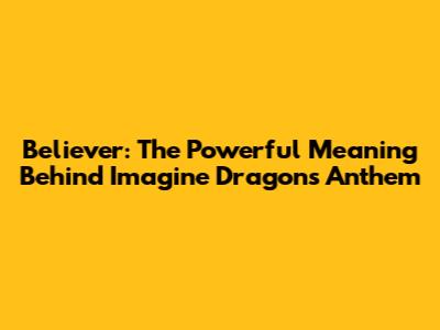 Believer: The Powerful Meaning Behind Imagine Dragons' Anthem
