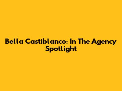 Bella Castiblanco: In The Agency Spotlight