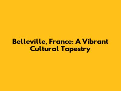 Belleville, France: A Vibrant Cultural Tapestry