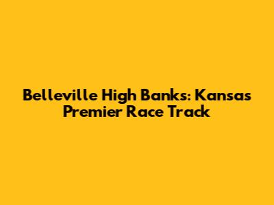 Belleville High Banks: Kansas' Premier Race Track