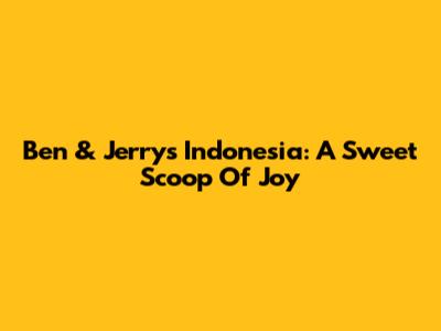 Ben & Jerry's Indonesia: A Sweet Scoop Of Joy