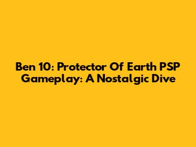 Ben 10: Protector Of Earth PSP Gameplay: A Nostalgic Dive