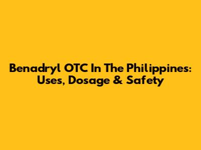 Benadryl OTC In The Philippines: Uses, Dosage & Safety
