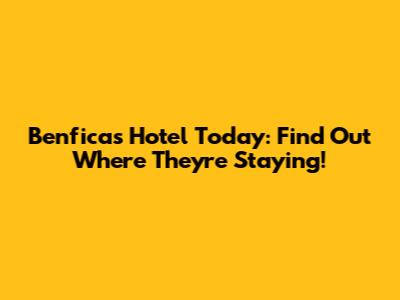 Benfica's Hotel Today: Find Out Where They're Staying!