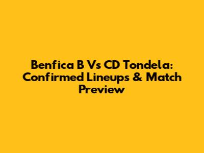 Benfica B Vs CD Tondela: Confirmed Lineups & Match Preview