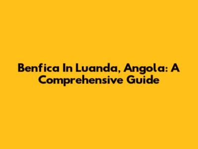 Benfica In Luanda, Angola: A Comprehensive Guide