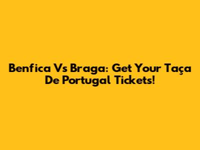 Benfica Vs Braga: Get Your Taça De Portugal Tickets!