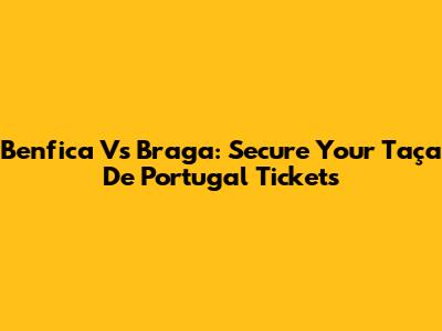 Benfica Vs Braga: Secure Your Taça De Portugal Tickets