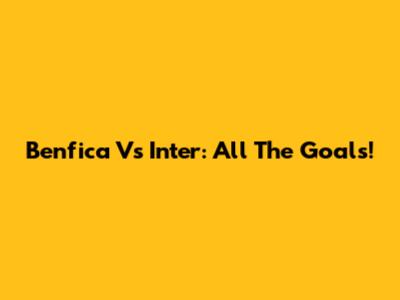 Benfica Vs Inter: All The Goals!