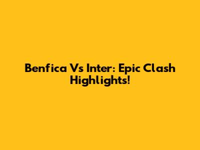 Benfica Vs Inter: Epic Clash Highlights!