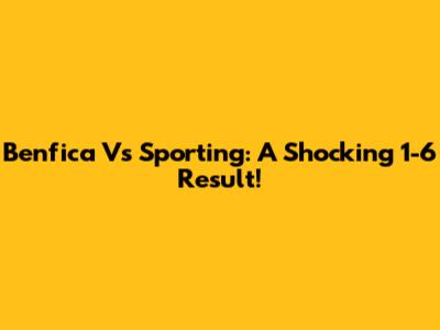Benfica Vs Sporting: A Shocking 1-6 Result!