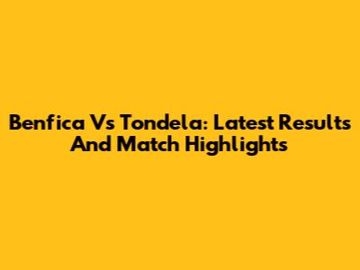 Benfica Vs Tondela: Latest Results And Match Highlights