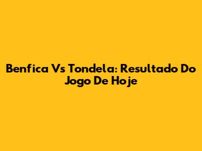 Benfica Vs Tondela: Resultado Do Jogo De Hoje