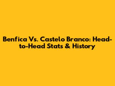 Benfica Vs. Castelo Branco: Head-to-Head Stats & History