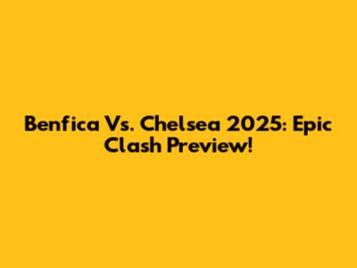 Benfica Vs. Chelsea 2025: Epic Clash Preview!