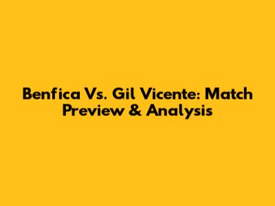 Benfica Vs. Gil Vicente: Match Preview & Analysis