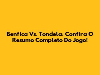 Benfica Vs. Tondela: Confira O Resumo Completo Do Jogo!