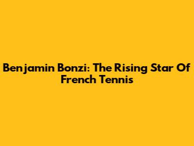 Benjamin Bonzi: The Rising Star Of French Tennis