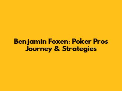 Benjamin Foxen: Poker Pro's Journey & Strategies