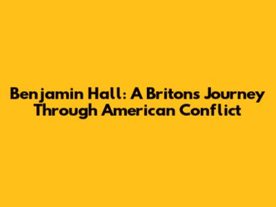 Benjamin Hall: A Briton's Journey Through American Conflict